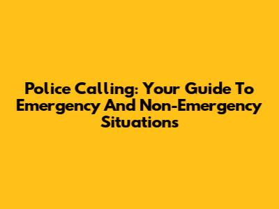 Police Calling: Your Guide To Emergency And Non-Emergency Situations