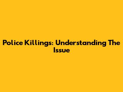 Police Killings: Understanding The Issue
