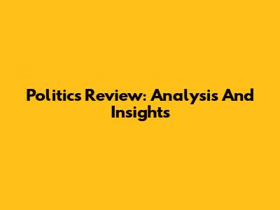 Politics Review: Analysis And Insights