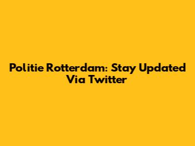 Politie Rotterdam: Stay Updated Via Twitter