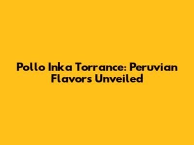 Pollo Inka Torrance: Peruvian Flavors Unveiled