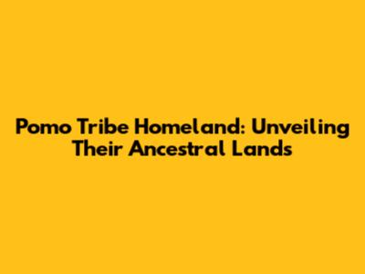 Pomo Tribe Homeland: Unveiling Their Ancestral Lands