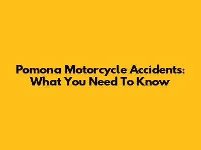 Pomona Motorcycle Accidents: What You Need To Know