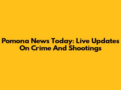 Pomona News Today: Live Updates On Crime And Shootings