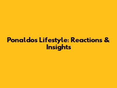 Ponaldo's Lifestyle: Reactions & Insights