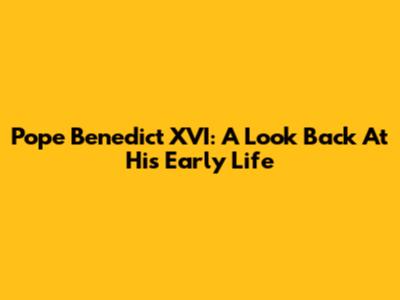 Pope Benedict XVI: A Look Back At His Early Life