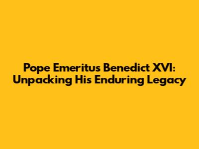 Pope Emeritus Benedict XVI: Unpacking His Enduring Legacy