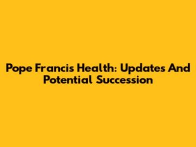 Pope Francis' Health: Updates And Potential Succession