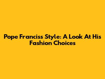 Pope Francis's Style: A Look At His Fashion Choices