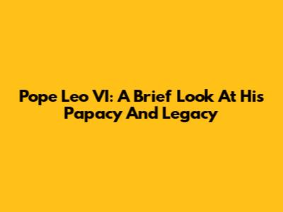 Pope Leo VI: A Brief Look At His Papacy And Legacy