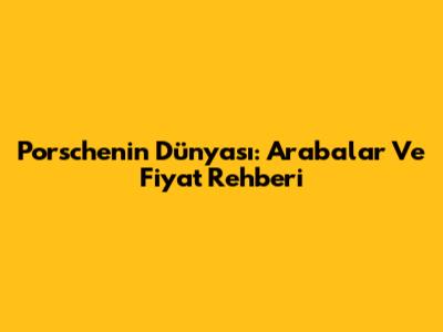 Porsche'nin Dünyası: Arabalar Ve Fiyat Rehberi