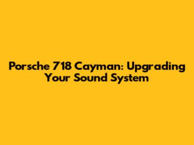 Porsche 718 Cayman: Upgrading Your Sound System