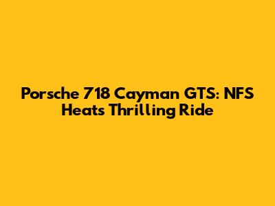 Porsche 718 Cayman GTS: NFS Heat's Thrilling Ride
