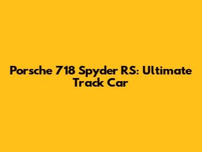 Porsche 718 Spyder RS: Ultimate Track Car