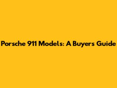 Porsche 911 Models: A Buyer's Guide