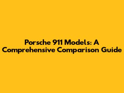Porsche 911 Models: A Comprehensive Comparison Guide