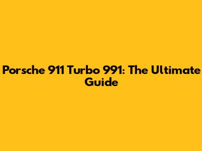 Porsche 911 Turbo 991: The Ultimate Guide
