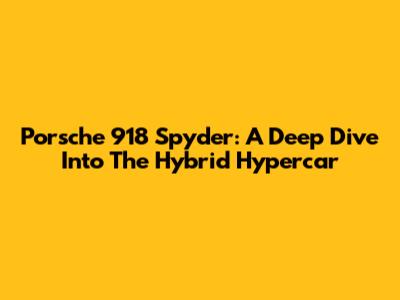 Porsche 918 Spyder: A Deep Dive Into The Hybrid Hypercar