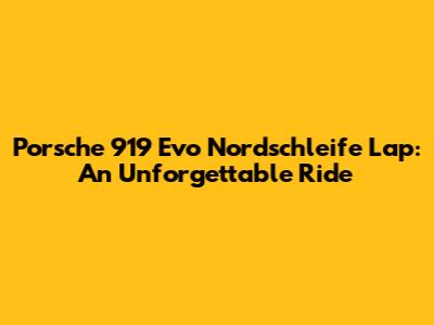 Porsche 919 Evo Nordschleife Lap: An Unforgettable Ride
