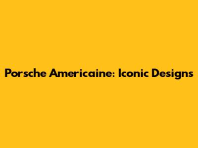 Porsche Americaine: Iconic Designs
