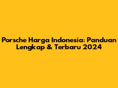 Porsche Harga Indonesia: Panduan Lengkap & Terbaru 2024