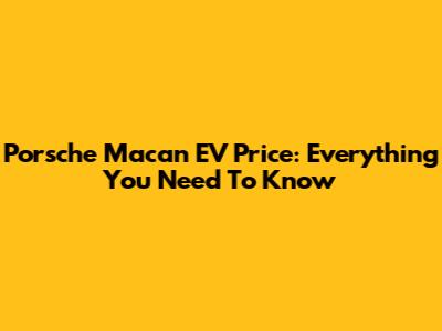 Porsche Macan EV Price: Everything You Need To Know