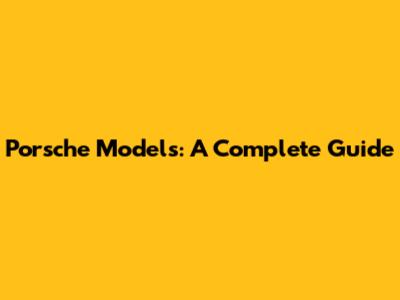 Porsche Models: A Complete Guide