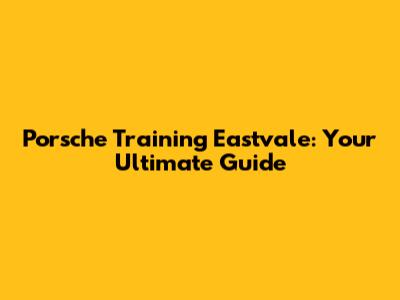 Porsche Training Eastvale: Your Ultimate Guide