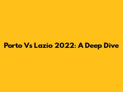 Porto Vs Lazio 2022: A Deep Dive