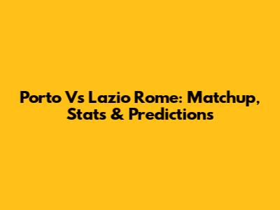 Porto Vs Lazio Rome: Matchup, Stats & Predictions