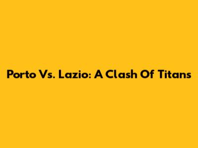 Porto Vs. Lazio: A Clash Of Titans