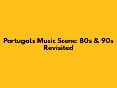Portugal's Music Scene: 80s & 90s Revisited
