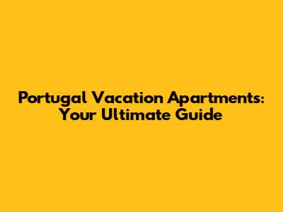 Portugal Vacation Apartments: Your Ultimate Guide