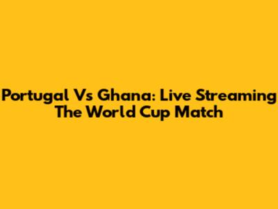 Portugal Vs Ghana: Live Streaming The World Cup Match