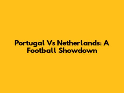 Portugal Vs Netherlands: A Football Showdown