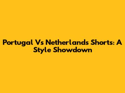 Portugal Vs Netherlands Shorts: A Style Showdown
