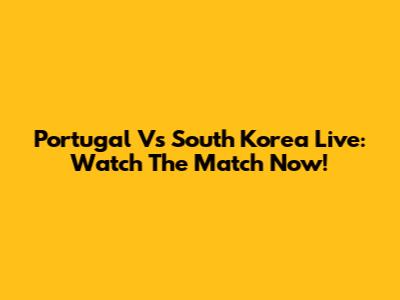 Portugal Vs South Korea Live: Watch The Match Now!