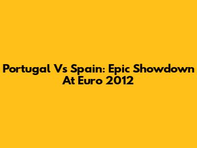 Portugal Vs Spain: Epic Showdown At Euro 2012