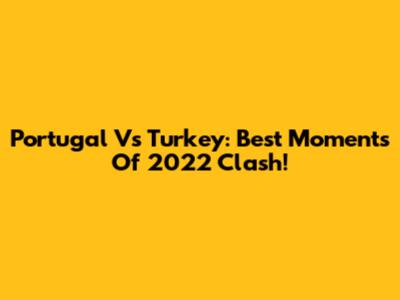 Portugal Vs Turkey: Best Moments Of 2022 Clash!