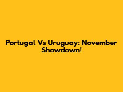 Portugal Vs Uruguay: November Showdown!