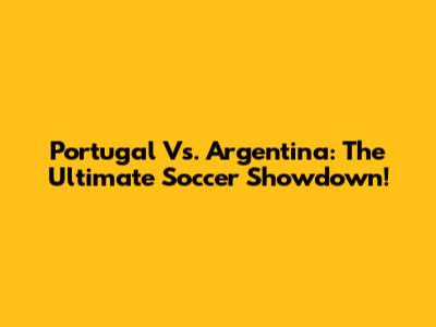 Portugal Vs. Argentina: The Ultimate Soccer Showdown!