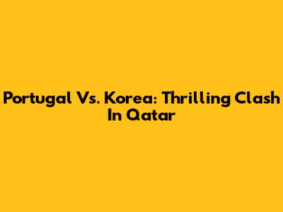 Portugal Vs. Korea: Thrilling Clash In Qatar