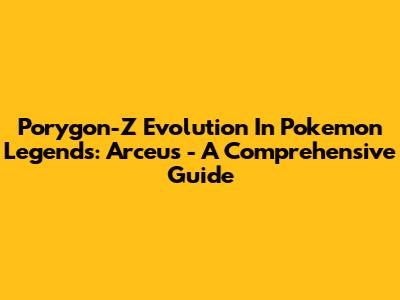 Porygon-Z Evolution In Pokemon Legends: Arceus - A Comprehensive Guide