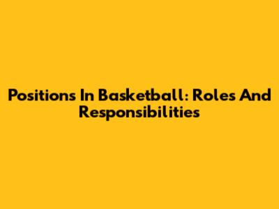 Positions In Basketball: Roles And Responsibilities