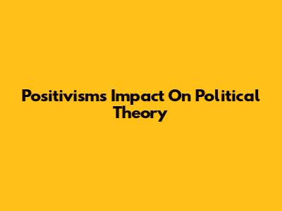 Positivism's Impact On Political Theory