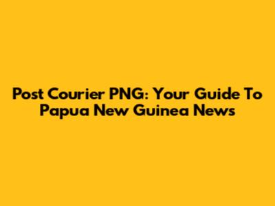Post Courier PNG: Your Guide To Papua New Guinea News