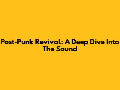 Post-Punk Revival: A Deep Dive Into The Sound