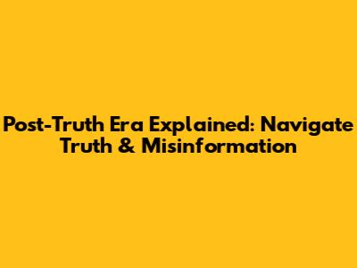 Post-Truth Era Explained: Navigate Truth & Misinformation