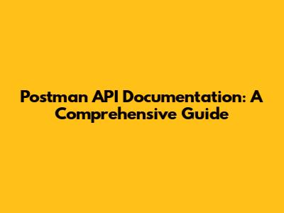 Postman API Documentation: A Comprehensive Guide