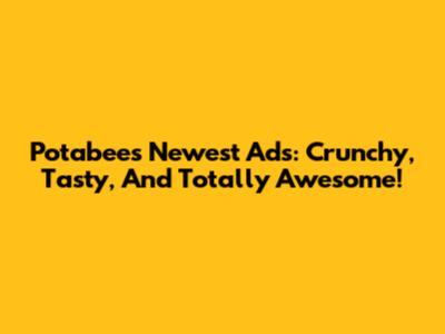 Potabee's Newest Ads: Crunchy, Tasty, And Totally Awesome!